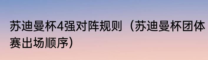 苏迪曼杯4强对阵规则（苏迪曼杯团体赛出场顺序）