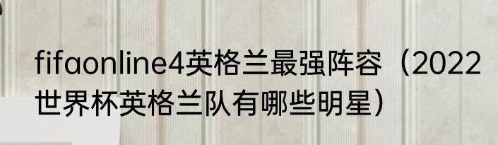 fifaonline4英格兰最强阵容（2022世界杯英格兰队有哪些明星）