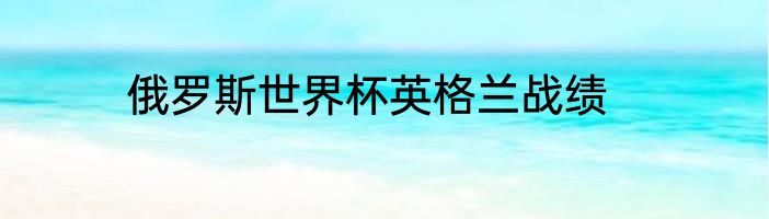 俄罗斯世界杯英格兰战绩