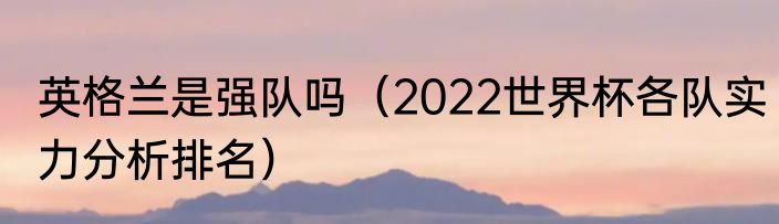 英格兰是强队吗（2022世界杯各队实力分析排名）