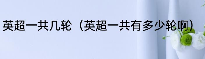 英超一共几轮（英超一共有多少轮啊）