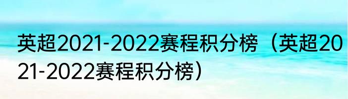 英超2021-2022赛程积分榜（英超2021-2022赛程积分榜）