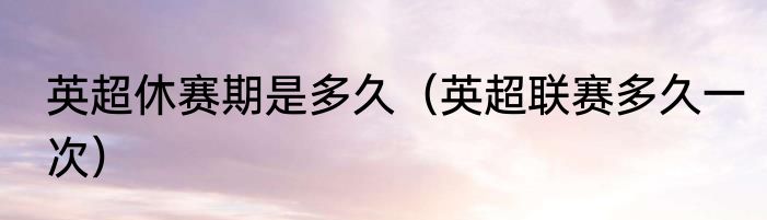 英超休赛期是多久（英超联赛多久一次）