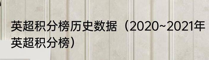 英超积分榜历史数据（2020~2021年英超积分榜）