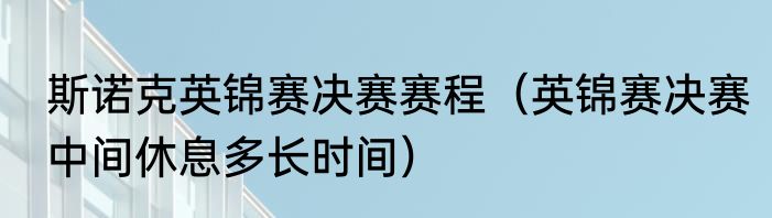 斯诺克英锦赛决赛赛程（英锦赛决赛中间休息多长时间）
