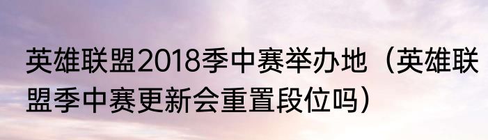 英雄联盟2018季中赛举办地（英雄联盟季中赛更新会重置段位吗）
