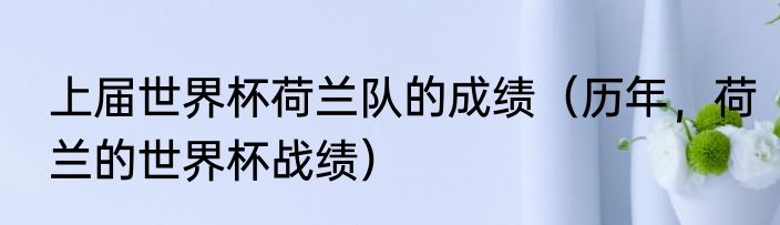 上届世界杯荷兰队的成绩（历年，荷兰的世界杯战绩）