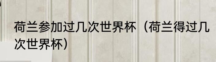 荷兰参加过几次世界杯（荷兰得过几次世界杯）