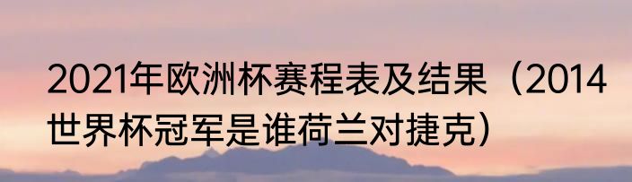 2021年欧洲杯赛程表及结果（2014世界杯冠军是谁荷兰对捷克）
