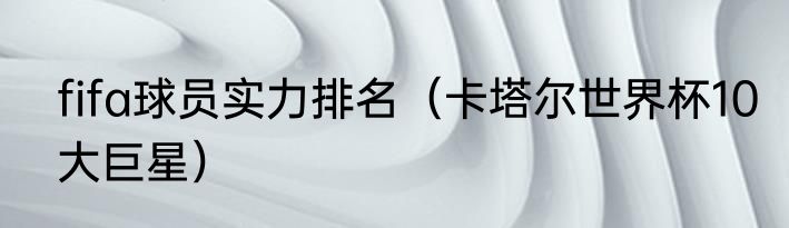 fifa球员实力排名（卡塔尔世界杯10大巨星）