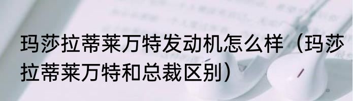 玛莎拉蒂莱万特发动机怎么样（玛莎拉蒂莱万特和总裁区别）