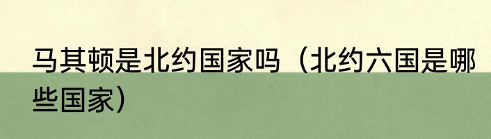 马其顿是北约国家吗（北约六国是哪些国家）