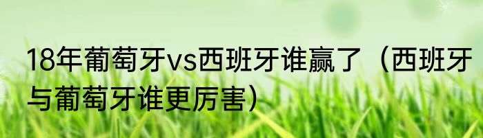 18年葡萄牙vs西班牙谁赢了(西班牙与葡萄牙谁更厉害)