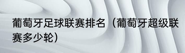 葡萄牙足球联赛排名(葡萄牙超级联赛多少轮)