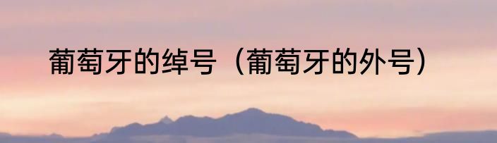 葡萄牙的绰号（葡萄牙的外号）