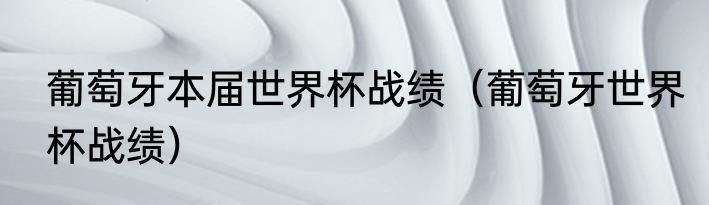 葡萄牙本届世界杯战绩（葡萄牙世界杯战绩）