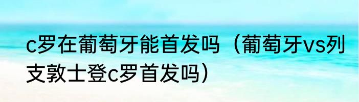c罗在葡萄牙能首发吗(葡萄牙vs列支敦士登c罗首发吗)