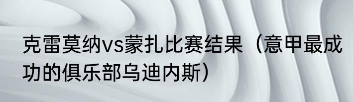 克雷莫纳vs蒙扎比赛结果（意甲最成功的俱乐部乌迪内斯）