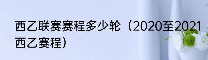 西乙联赛赛程多少轮（2020至2021西乙赛程）