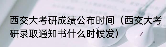 西交大考研成绩公布时间（西交大考研录取通知书什么时候发）