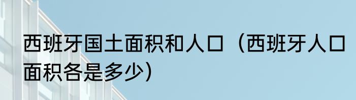 西班牙国土面积和人口（西班牙人口面积各是多少）