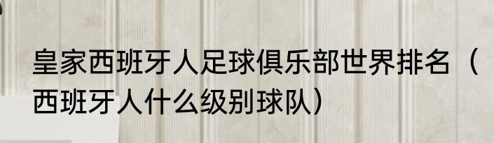 皇家西班牙人足球俱乐部世界排名（西班牙人什么级别球队）