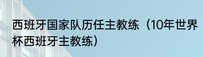 西班牙国家队历任主教练（10年世界杯西班牙主教练）