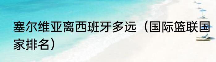 塞尔维亚离西班牙多远（国际篮联国家排名）