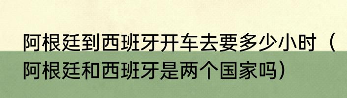 阿根廷到西班牙开车去要多少小时（阿根廷和西班牙是两个国家吗）