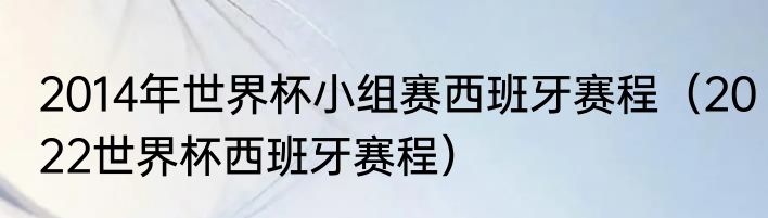 2014年世界杯小组赛西班牙赛程（2022世界杯西班牙赛程）
