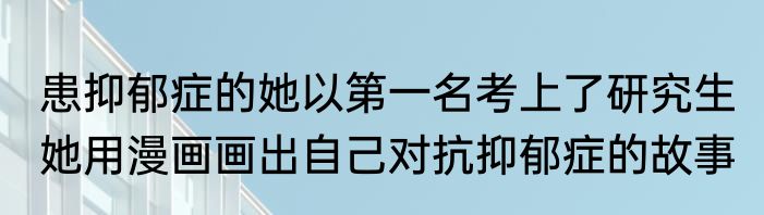 患抑郁症的她以第一名考上了研究生 她用漫画画出自己对抗抑郁症的故事