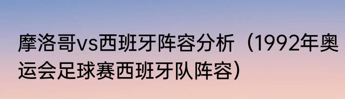摩洛哥vs西班牙阵容分析（1992年奥运会足球赛西班牙队阵容）