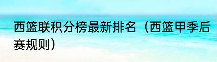 西篮联积分榜最新排名（西篮甲季后赛规则）