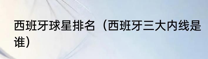 西班牙球星排名（西班牙三大内线是谁）