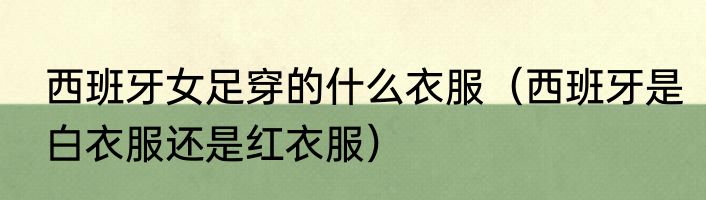 西班牙女足穿的什么衣服（西班牙是白衣服还是红衣服）