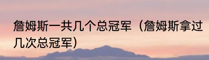 詹姆斯一共几个总冠军（詹姆斯拿过几次总冠军）