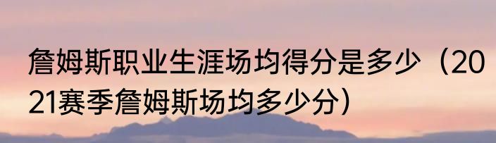 詹姆斯职业生涯场均得分是多少（2021赛季詹姆斯场均多少分）