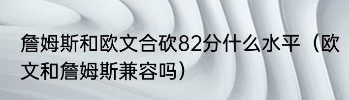 詹姆斯和欧文合砍82分什么水平（欧文和詹姆斯兼容吗）