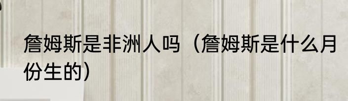 詹姆斯是非洲人吗（詹姆斯是什么月份生的）