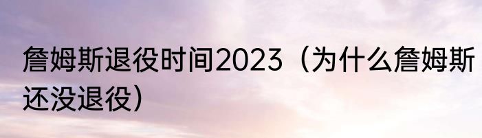 詹姆斯退役时间2023（为什么詹姆斯还没退役）