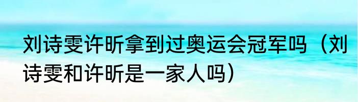 刘诗雯许昕拿到过奥运会冠军吗（刘诗雯和许昕是一家人吗）