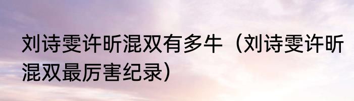 刘诗雯许昕混双有多牛（刘诗雯许昕混双最厉害纪录）