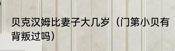 贝克汉姆比妻子大几岁（门第小贝有背叛过吗）