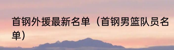 首钢外援最新名单（首钢男篮队员名单）