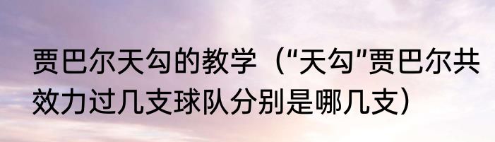 贾巴尔天勾的教学（“天勾”贾巴尔共效力过几支球队分别是哪几支）