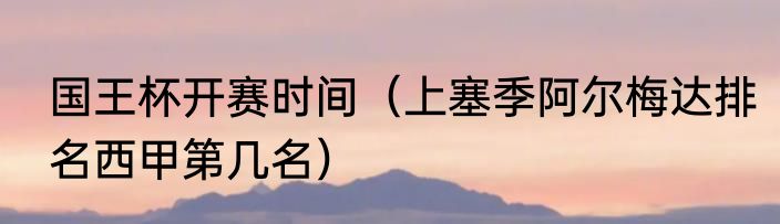 国王杯开赛时间（上塞季阿尔梅达排名西甲第几名）