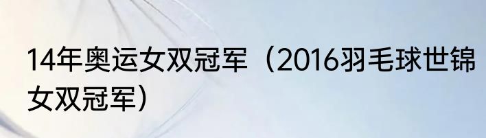 14年奥运女双冠军（2016羽毛球世锦女双冠军）
