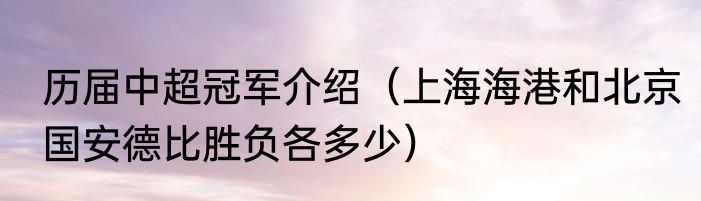 历届中超冠军介绍（上海海港和北京国安德比胜负各多少）
