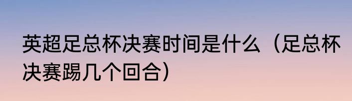 英超足总杯决赛时间是什么（足总杯决赛踢几个回合）