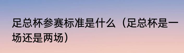 足总杯参赛标准是什么（足总杯是一场还是两场）